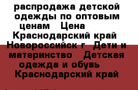 распродажа детской одежды по оптовым ценам › Цена ­ 200 - Краснодарский край, Новороссийск г. Дети и материнство » Детская одежда и обувь   . Краснодарский край